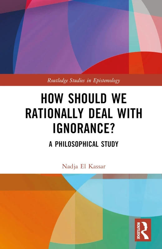 How Should We Rationally Deal with Ignorance?: A Philosophical Study (Routledge Studies in Epistemology)