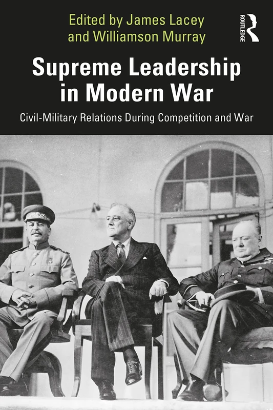 Supreme Leadership in Modern War: Civil-Military Relations During Competition and War (Cass Military Studies)
