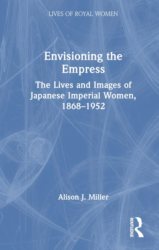 Envisioning the Empress: The Lives and Images of Japanese Imperial Women, 1868–1952 (Lives of Royal Women)