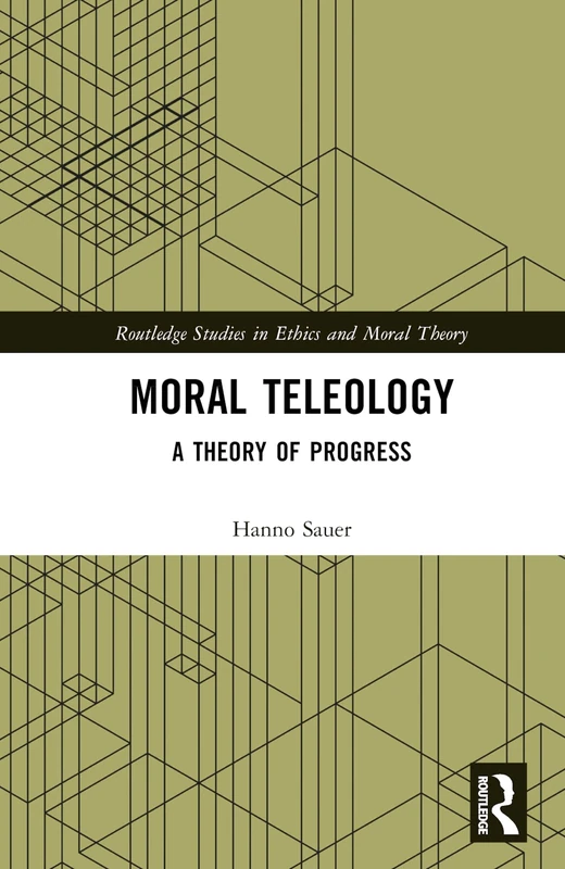 Moral Teleology: A Theory of Progress (Routledge Studies in Ethics and Moral Theory)