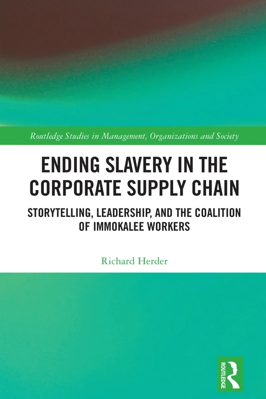 Ending Slavery in the Corporate Supply Chain: Storytelling, Leadership, and the Coalition of Immokalee Workers (Routledge Studies in Management, Organizations and Society)
