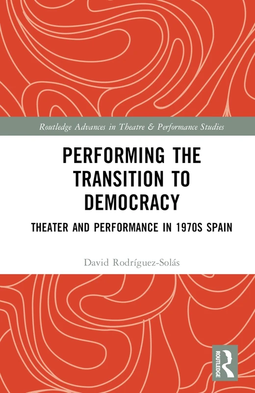 Performing the Transition to Democracy: Theater and Performance in 1970s Spain (Routledge Advances in Theatre & Performance Studies)