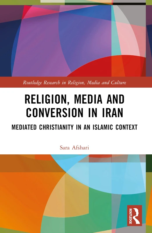 Religion, Media and Conversion in Iran: Mediated Christianity in an Islamic Context (Routledge Research in Religion, Media and Culture)