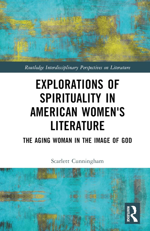Explorations of Spirituality in American Women's Literature: The Aging Woman in the Image of God (Routledge Interdisciplinary Perspectives on Literature)