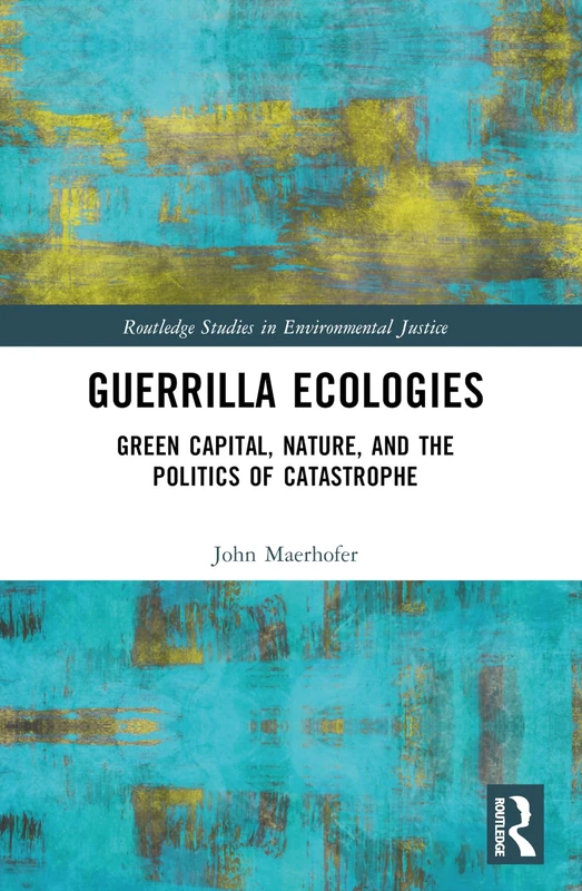 Guerrilla Ecologies: Green Capital, Nature, and the Politics of Catastrophe (Routledge Studies in Environmental Justice)