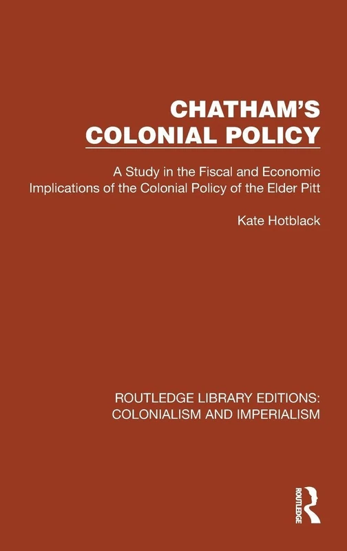 Chatham's Colonial Policy: A Study in the Fiscal and Economic Implications of the Colonial Policy of the Elder Pitt (Routledge Library Editions: Colonialism and Imperialism)