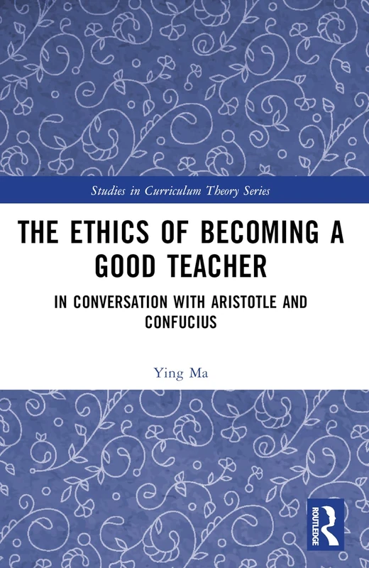 The Ethics of Becoming a Good Teacher: In Conversation with Aristotle and Confucius (Studies in Curriculum Theory Series)