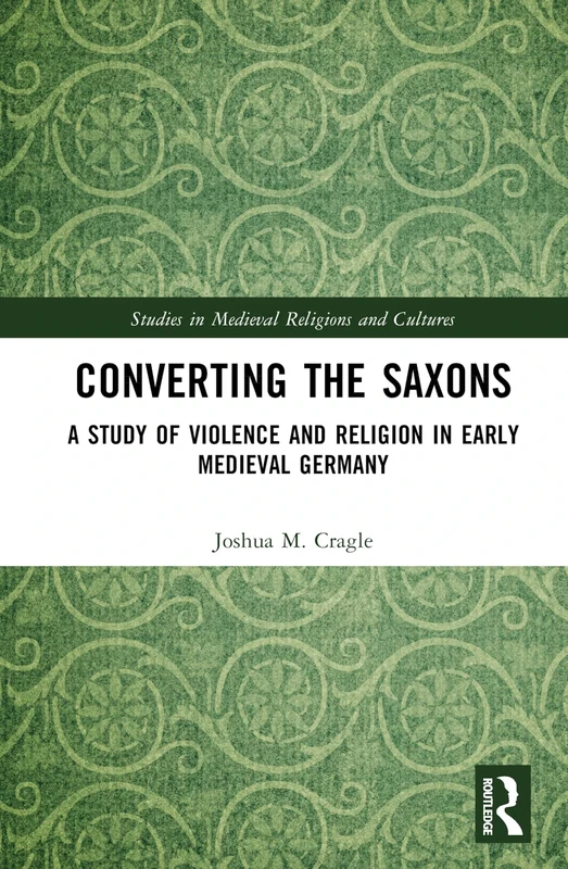 Converting the Saxons: A Study of Violence and Religion in Early Medieval Germany (Studies in Medieval Religions and Cultures)