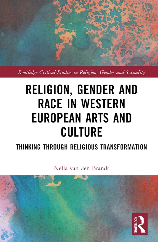 Religion, Gender and Race in Western European Arts and Culture: Thinking Through Religious Transformation (Routledge Critical Studies in Religion, Gender and Sexuality)