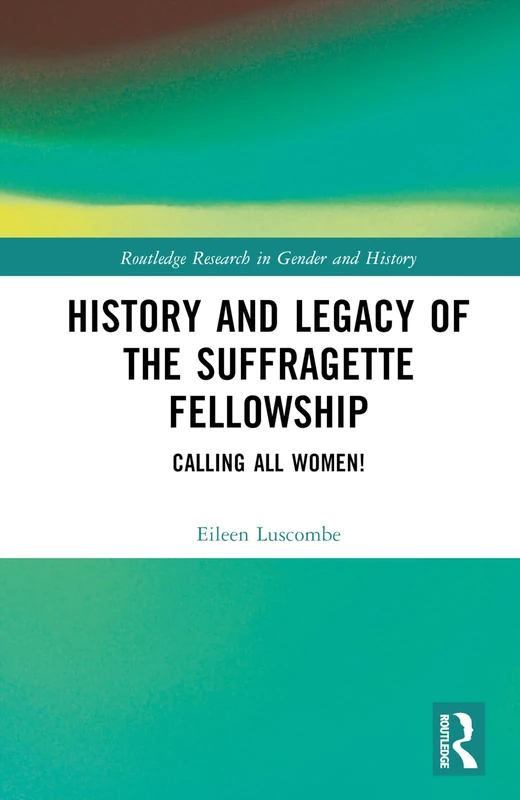 History and Legacy of the Suffragette Fellowship: Calling all Women! (Routledge Research in Gender and History)