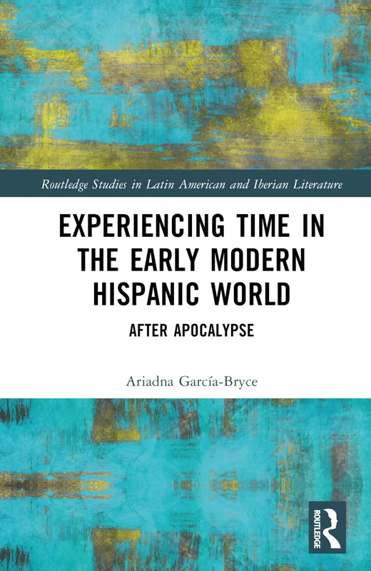 Experiencing Time in the Early Modern Hispanic World: After Apocalypse (Routledge Studies in Latin American and Iberian Literature)