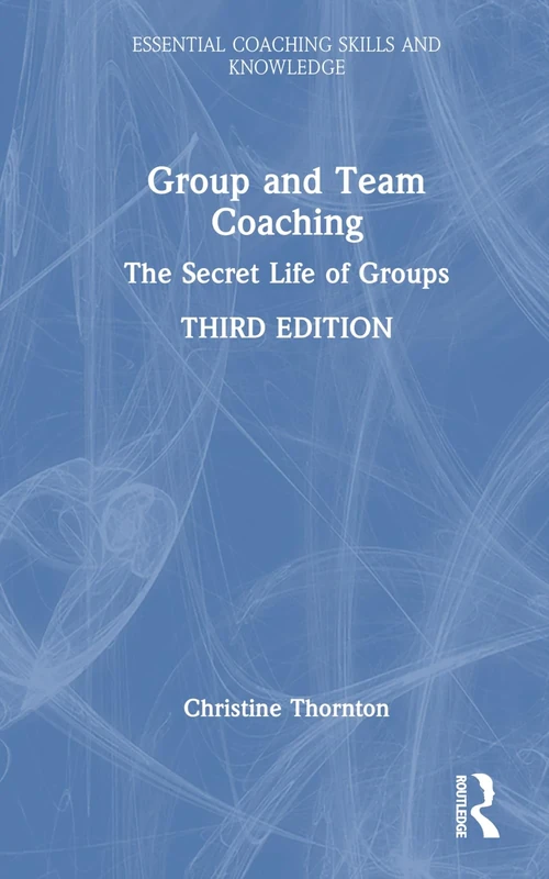 Group and Team Coaching: The Secret Life of Groups (Essential Coaching Skills and Knowledge)