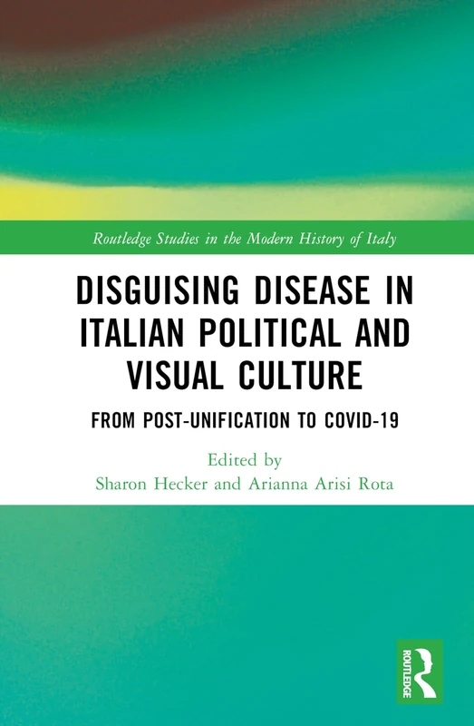 Disguising Disease in Italian Political and Visual Culture: From Post-Unification to COVID-19 (Routledge Studies in the Modern History of Italy)
