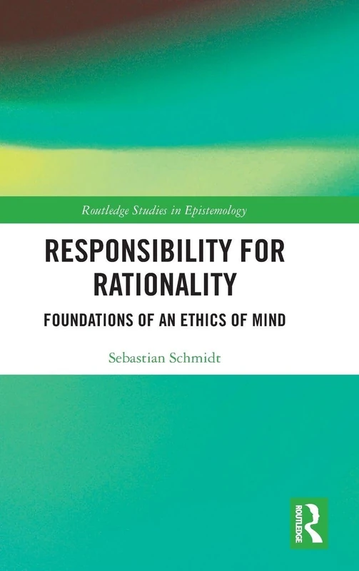 Responsibility for Rationality: Foundations of an Ethics of Mind (Routledge Studies in Epistemology)