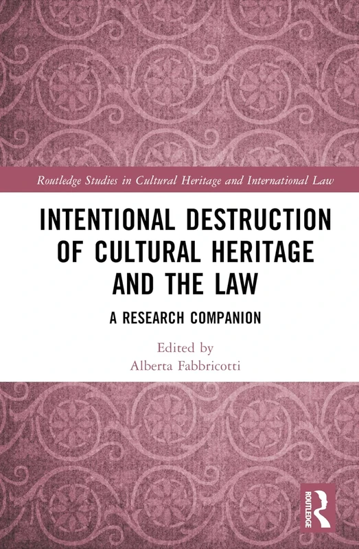 Intentional Destruction of Cultural Heritage and the Law: A Research Companion (Routledge Studies in Cultural Heritage and International Law)