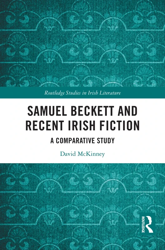 Samuel Beckett and Recent Irish Fiction: A Comparative Study (Routledge Studies in Irish Literature)