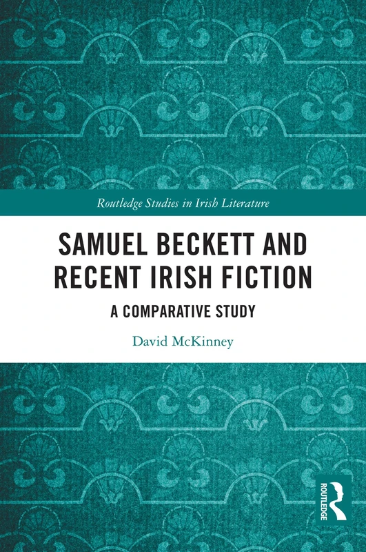Samuel Beckett and Recent Irish Fiction: A Comparative Study (Routledge Studies in Irish Literature)