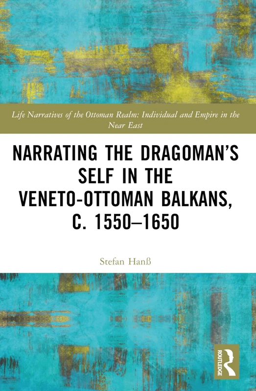 Narrating the Dragoman’s Self in the Veneto-Ottoman Balkans, c. 1550–1650 (Life Narratives of the Ottoman Realm: Individual and Empire in the Near East)
