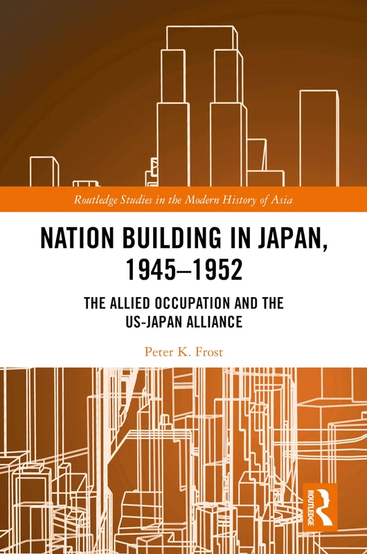 Nation Building in Japan, 1945–1952: The Allied Occupation and the US-Japan Alliance (Routledge Studies in the Modern History of Asia)