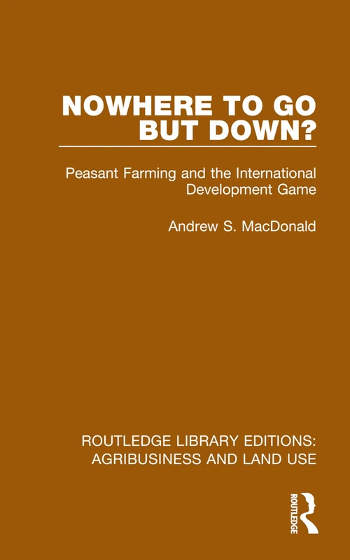Nowhere To Go But Down?: Peasant Farming and the International Development Game (Routledge Library Editions: Agribusiness and Land Use)