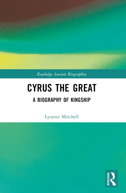 Cyrus the Great: A Biography of Kingship (Routledge Ancient Biographies)