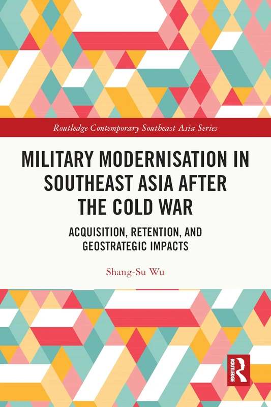 Military Modernisation in Southeast Asia after the Cold War: Acquisition, Retention, and Geostrategic Impacts (Routledge Contemporary Southeast Asia Series)