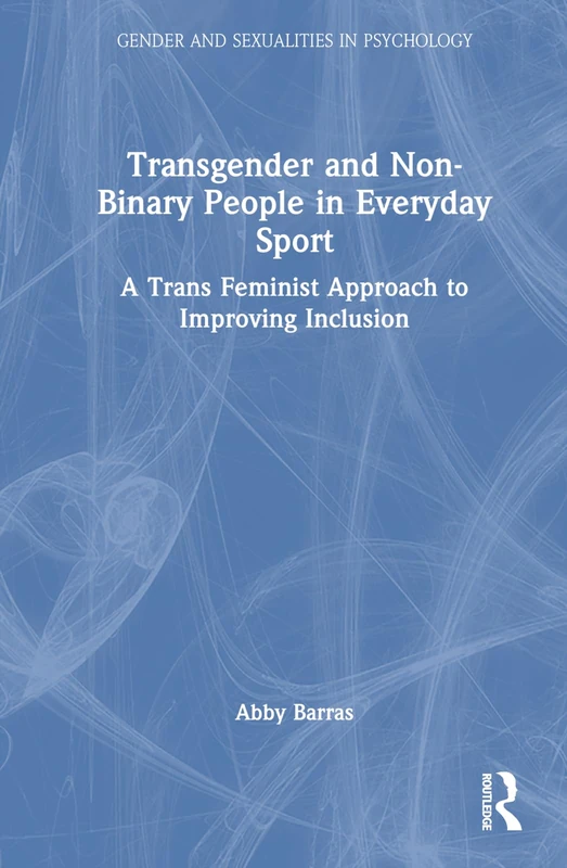 Transgender and Non-Binary People in Everyday Sport: A Trans Feminist Approach to Improving Inclusion (Gender and Sexualities in Psychology)