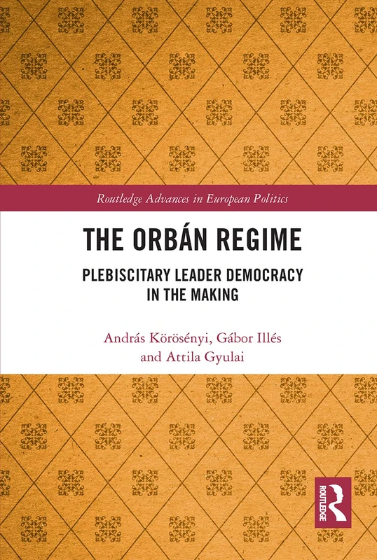 The Orbán Regime: Plebiscitary Leader Democracy in the Making (Routledge Advances in European Politics)