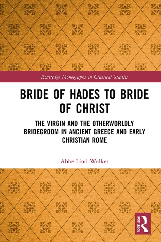 Bride of Hades to Bride of Christ: The Virgin and the Otherworldly Bridegroom in Ancient Greece and Early Christian Rome (Routledge Monographs in Classical Studies)