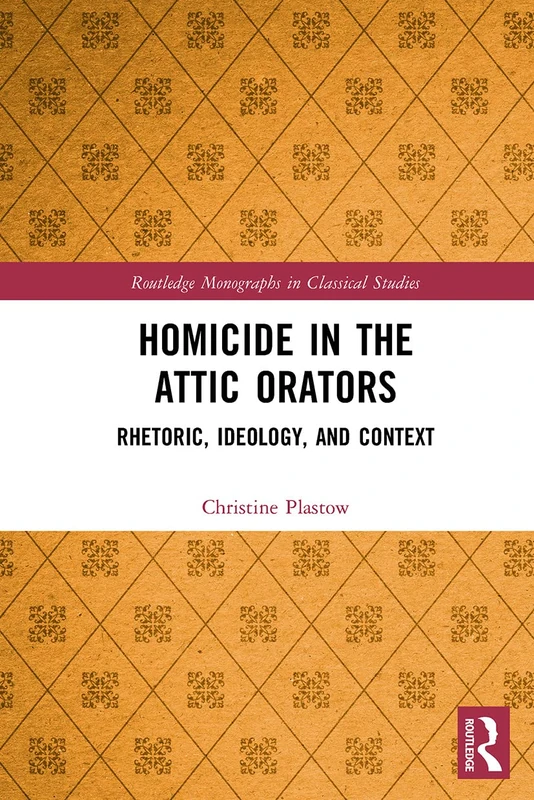Homicide in the Attic Orators: Rhetoric, Ideology, and Context (Routledge Monographs in Classical Studies)