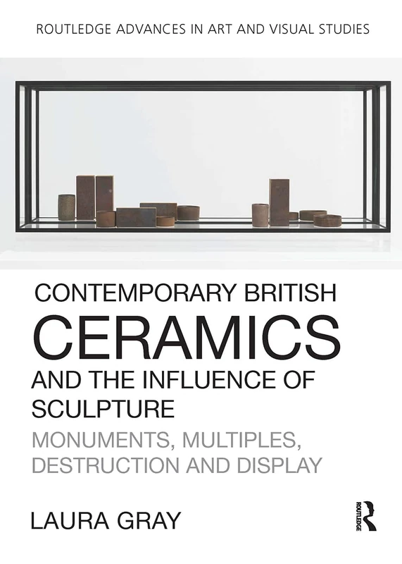 Contemporary British Ceramics and the Influence of Sculpture: Monuments, Multiples, Destruction and Display (Routledge Advances in Art and Visual Studies)