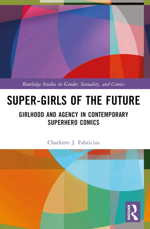 Super-Girls of the Future: Girlhood and Agency in Contemporary Superhero Comics (Routledge Studies in Gender, Sexuality, and Comics)
