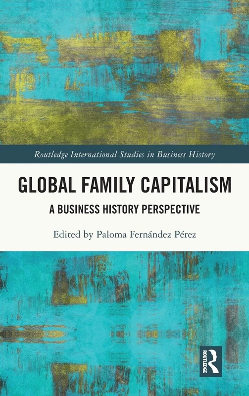 Global Family Capitalism: A Business History Perspective (Routledge International Studies in Business History)