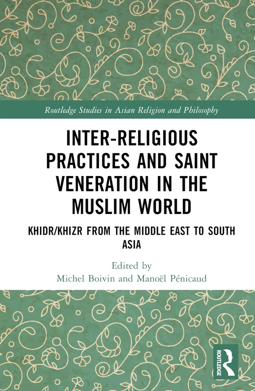 Inter-religious Practices and Saint Veneration in the Muslim World: Khidr/Khizr from the Middle East to South Asia (Routledge Studies in Asian Religion and Philosophy)
