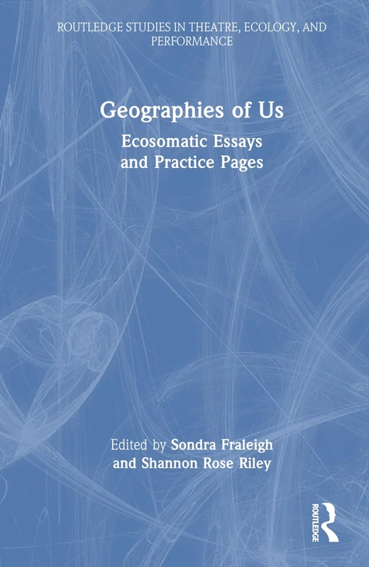 Geographies of Us: Ecosomatic Essays and Practice Pages (Routledge Studies in Theatre, Ecology, and Performance)