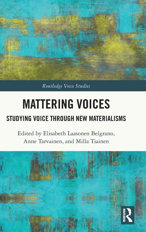 Mattering Voices: Studying Voice through New Materialisms (Routledge Voice Studies)