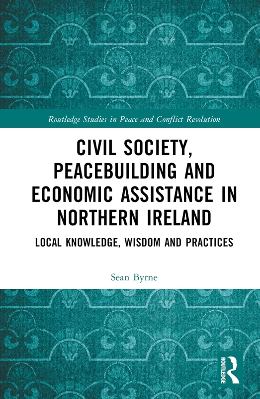 Civil Society, Peacebuilding, and Economic Assistance in Northern Ireland: Local Knowledge, Wisdom, and Practices (Routledge Studies in Peace and Conflict Resolution)