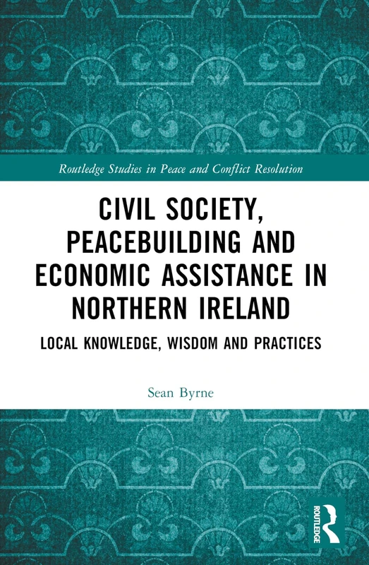Civil Society, Peacebuilding, and Economic Assistance in Northern Ireland: Local Knowledge, Wisdom, and Practices (Routledge Studies in Peace and Conflict Resolution)