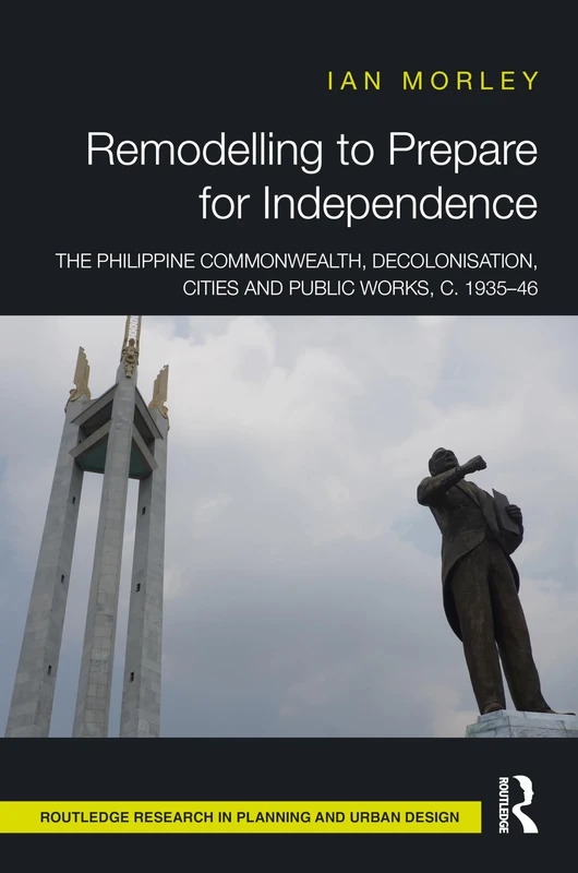 Remodelling to Prepare for Independence: The Philippine Commonwealth, Decolonisation, Cities and Public Works, c. 1935–46 (Routledge Research in Planning and Urban Design)