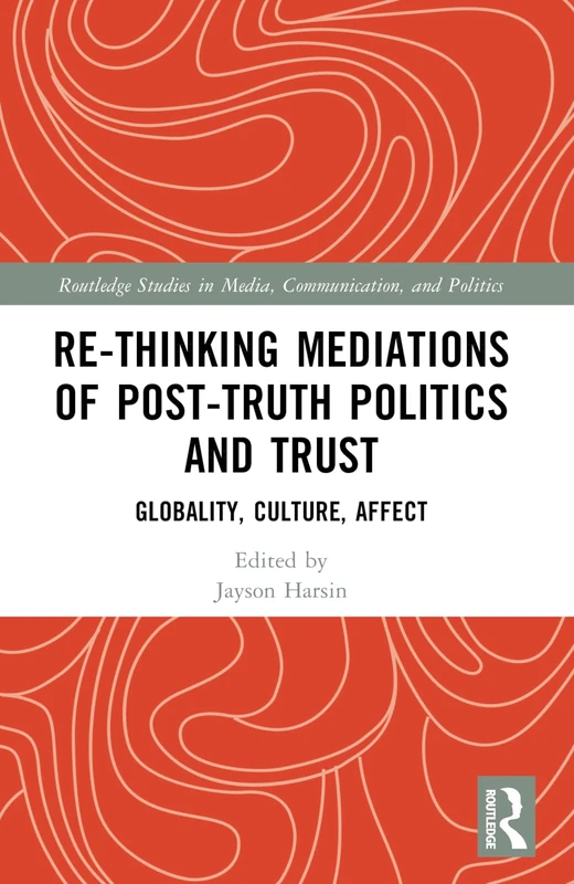 Re-thinking Mediations of Post-truth Politics and Trust: Globality, Culture, Affect (Routledge Studies in Media, Communication, and Politics)