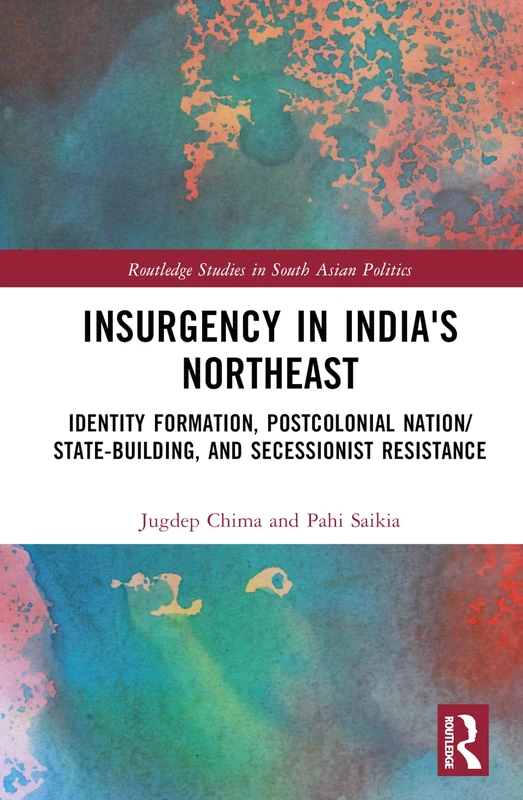 Insurgency in India's Northeast: Identity Formation, Postcolonial Nation/State-Building, and Secessionist Resistance (Routledge Studies in South Asian Politics)