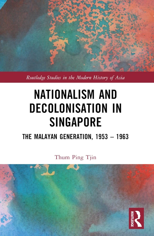 Nationalism and Decolonisation in Singapore: The Malayan Generation, 1953 – 1963 (Routledge Studies in the Modern History of Asia)