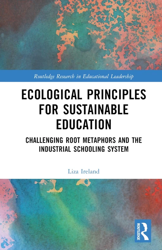 Ecological Principles for Sustainable Education: Challenging Root Metaphors and the Industrial Schooling System (Routledge Research in Educational Leadership)
