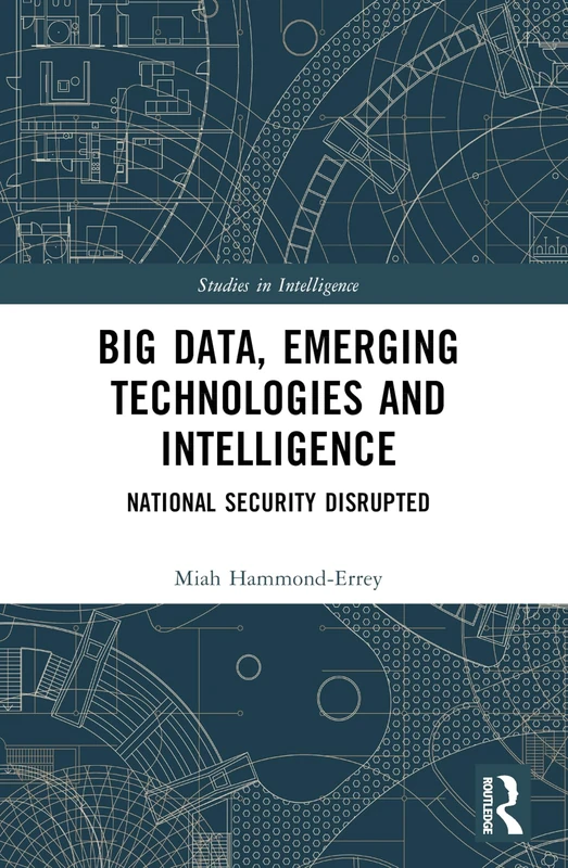 Big Data, Emerging Technologies and Intelligence: National Security Disrupted (Studies in Intelligence)