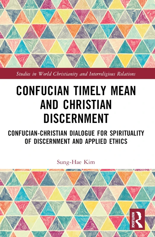 Confucian Timely Mean and Christian Discernment: Confucian-Christian Dialogue for Spirituality of Discernment and Applied Ethics (Studies in World Christianity and Interreligious Relations)