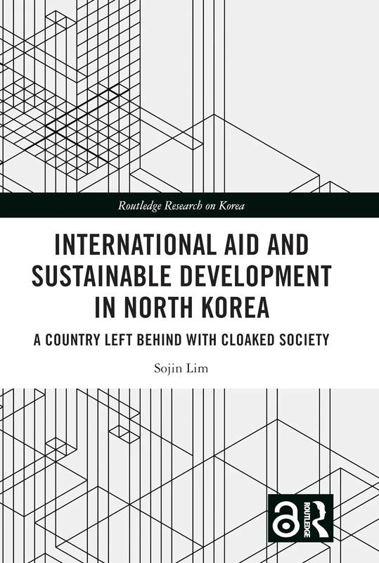International Aid and Sustainable Development in North Korea: A Country Left Behind with Cloaked Society (Routledge Research on Korea)