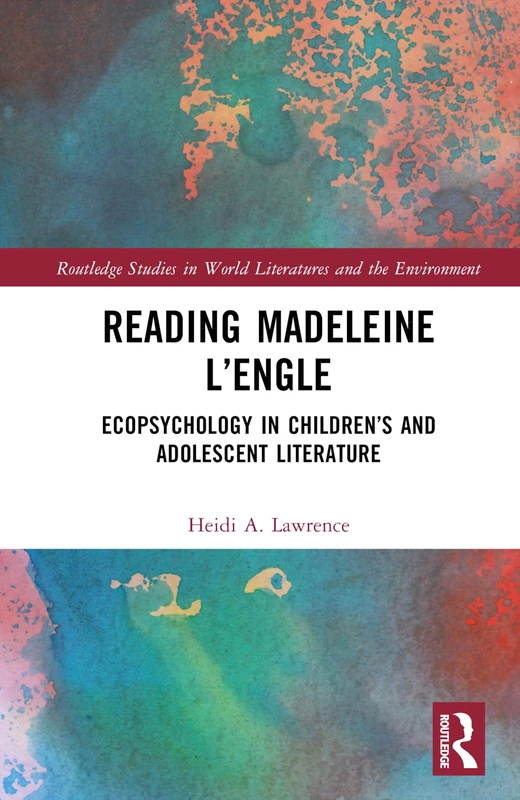 Reading Madeleine L’Engle: Ecopsychology in Children’s and Adolescent Literature (Routledge Studies in World Literatures and the Environment)