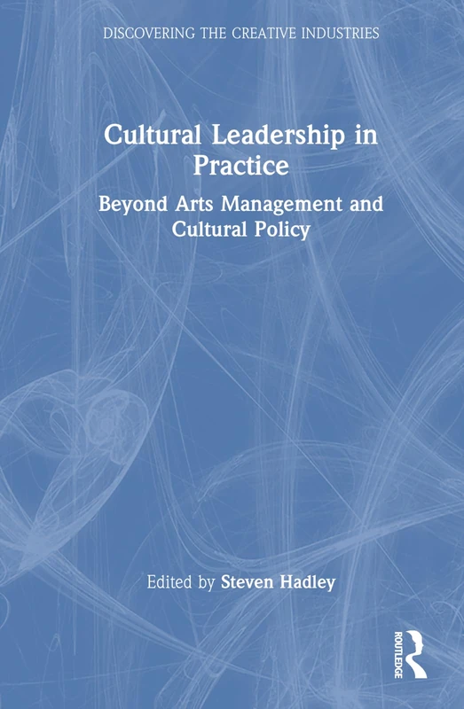 Cultural Leadership in Practice: Beyond Arts Management and Cultural Policy (Discovering the Creative Industries)