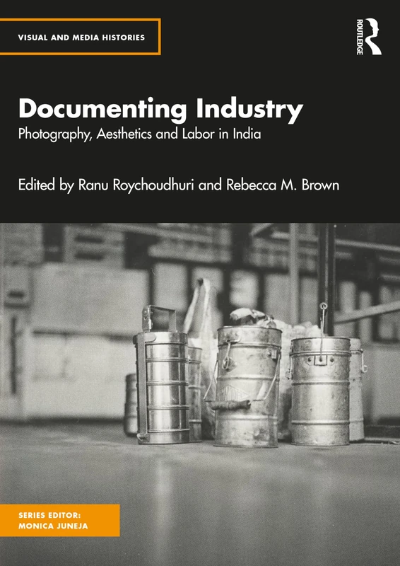 Documenting Industry: Photography, Aesthetics and Labor in India (Visual and Media Histories)