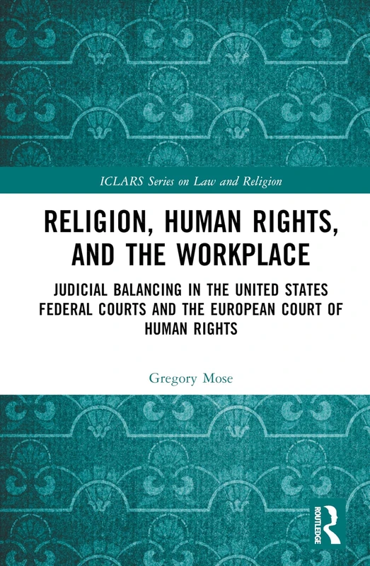 Religion, Human Rights, and the Workplace: Judicial Balancing in the United States Federal Courts and the European Court of Human Rights (ICLARS Series on Law and Religion)